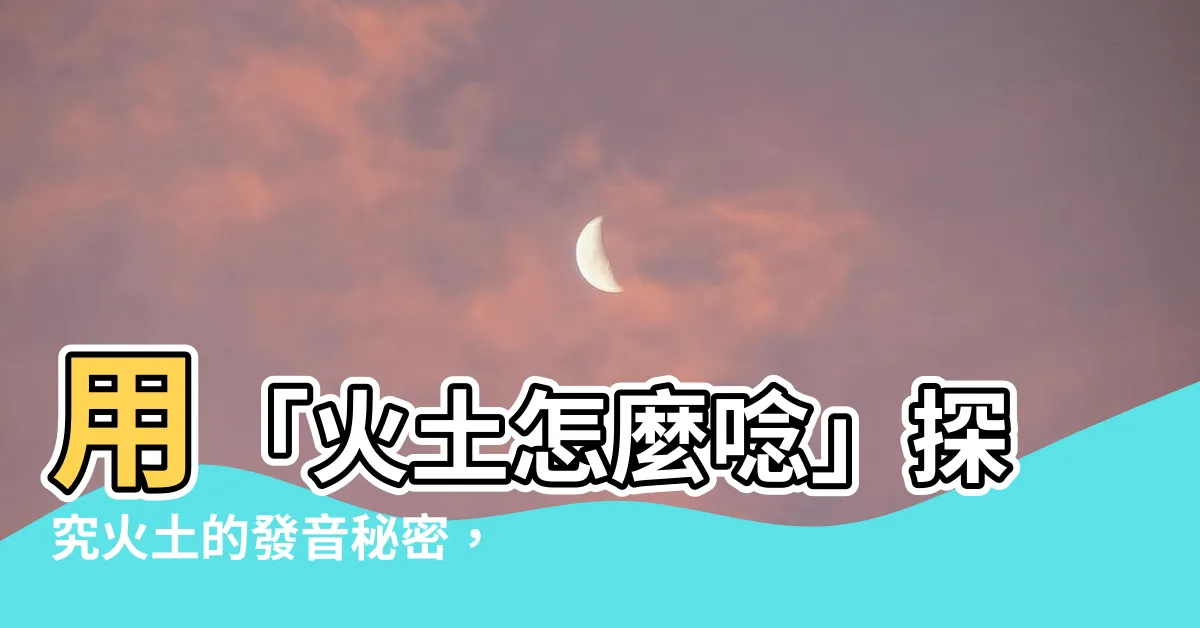 【火土怎麼念】用「火土怎麼唸」探究火土的發音秘密，快來解開這個謎底！