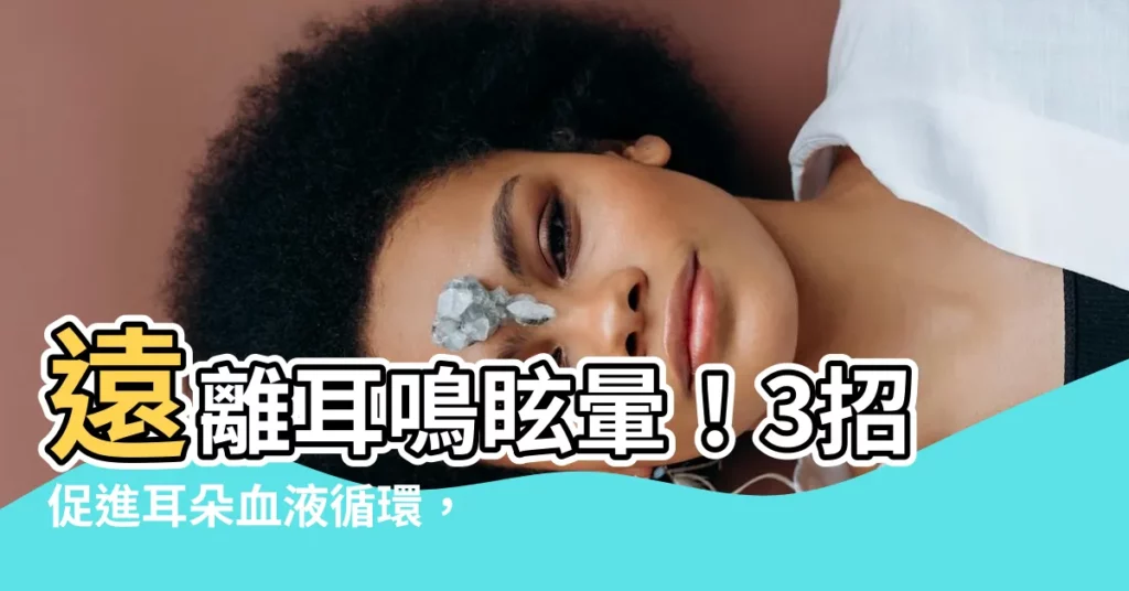 【促進耳朵血液循環】遠離耳鳴眩暈！3招促進耳朵血液循環，告別失聰失智風險！