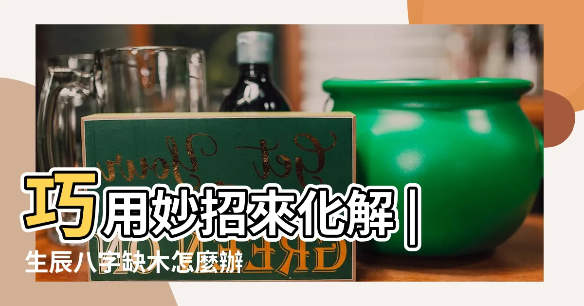 【八字 缺木 化解】巧用妙招來化解 |生辰八字缺木怎麼辦 |五行缺木怎麼辦 |