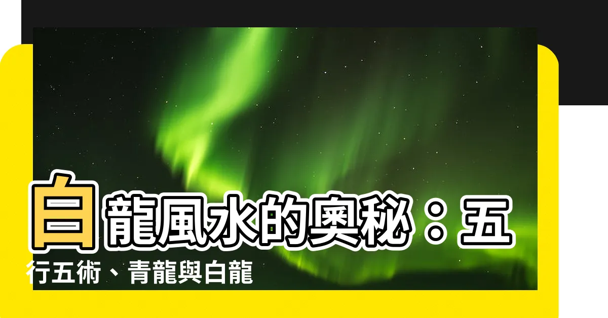 【白龍 風水】白龍風水的奧秘：五行五術、青龍與白龍的角色