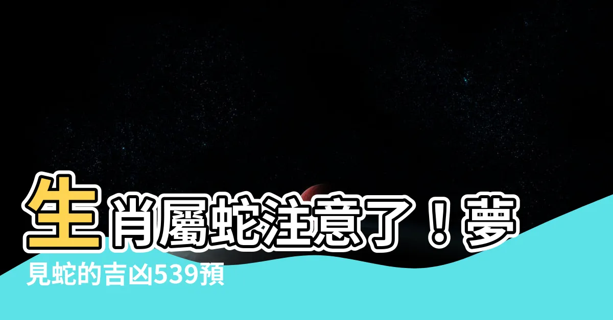 【蛇幾號】生肖屬蛇注意了！夢見蛇的吉凶539預測