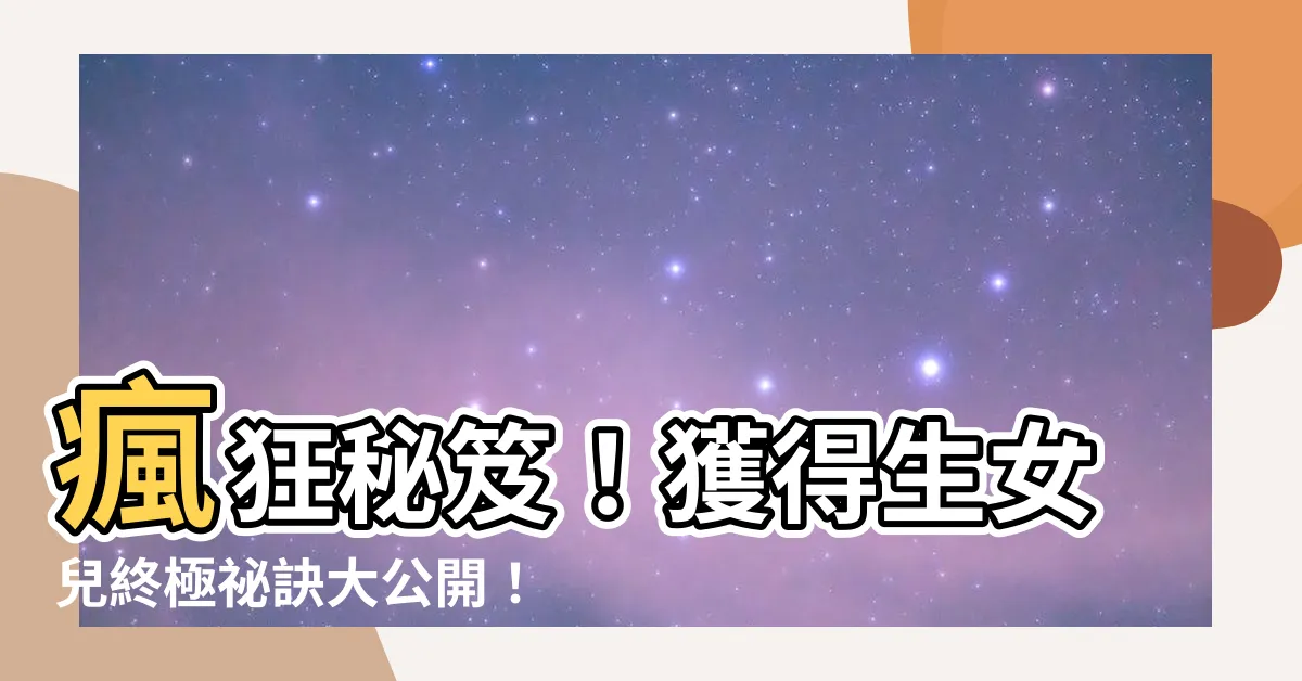 【生女兒】瘋狂秘笈！獲得生女兒終極秘訣大公開！全因一絕妙方法掌握！