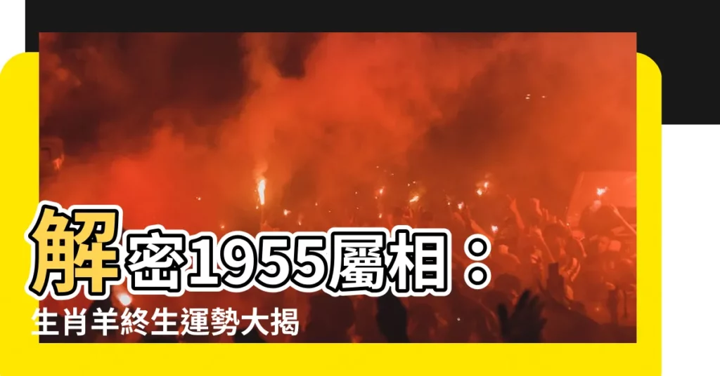 【1955 屬相】解密1955屬相：生肖羊終生運勢大揭秘！
