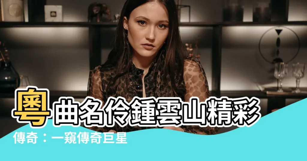 【鍾雲山生平】粵曲名伶鍾雲山精彩傳奇：一窺傳奇巨星的藝術人生