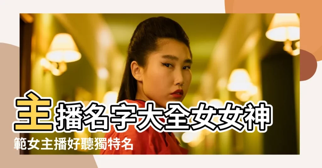 主播名字大全女女神範女主播好聽獨特名字 |男遊戲主播名字大全 |好聽的網絡主播名字大全 |【取個主播名字大全】