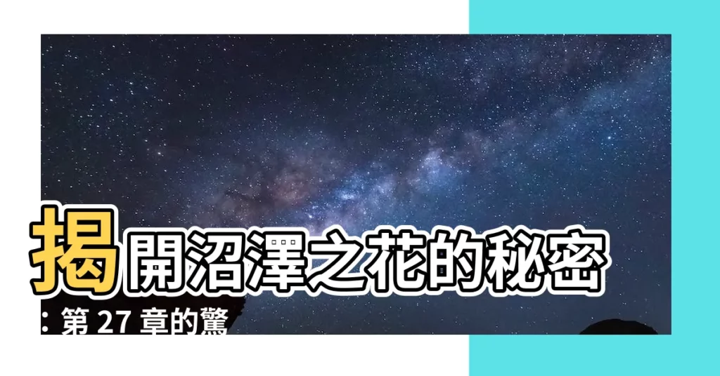 【沼澤之花向陽而生第27節】揭開沼澤之花的秘密：第 27 章的驚人真相