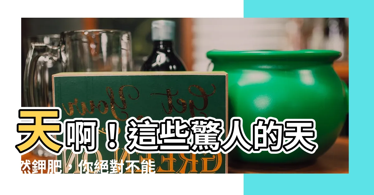 【天然鉀肥有哪些】天啊！這些驚人的天然鉀肥，你絕對不能錯過！
