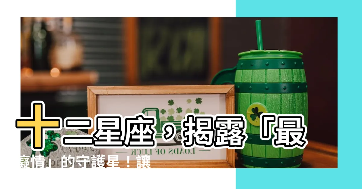 【最痴情的星座】十二星座，揭露「最痴情」的守護星！讓你心動不已！