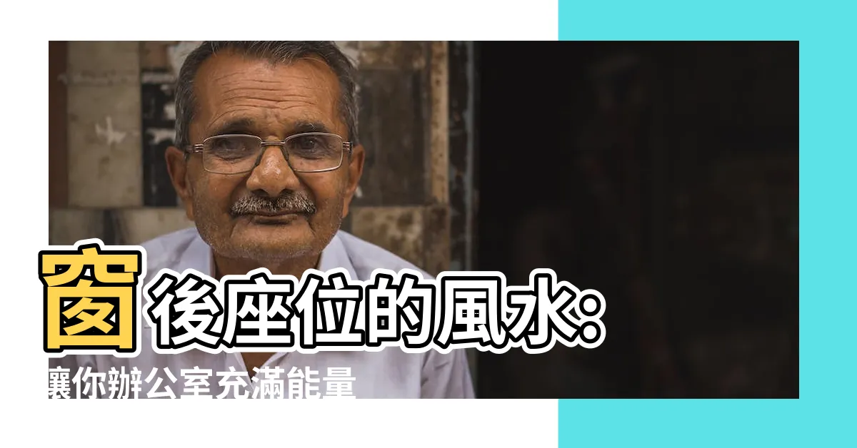 【座位後有窗風水】窗後座位的風水: 讓你辦公室充滿能量的秘訣
