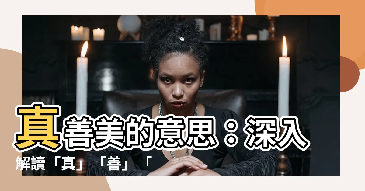 【真善美的意思】真善美的意思：深入解讀「真」「善」「美」三者內涵