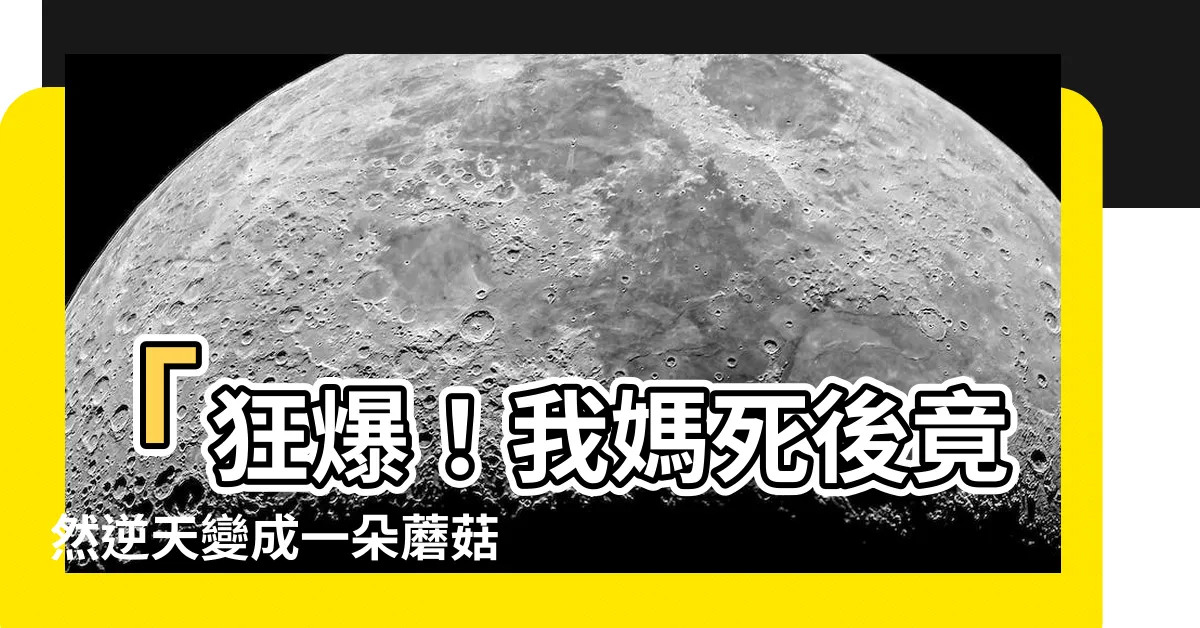 【我媽死後變成一朵蘑菇】「狂爆！我媽死後竟然逆天變成一朵蘑菇！」