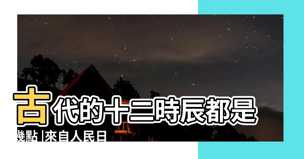 【辰時 時間】古代的十二時辰都是幾點 |來自人民日報 |23點到 |