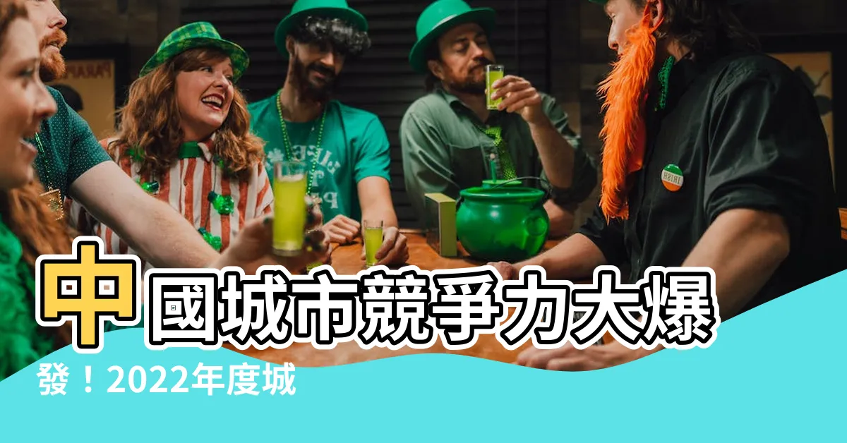 【中國城市排名2022】中國城市競爭力大爆發！2022年度城市排名重磅揭曉！