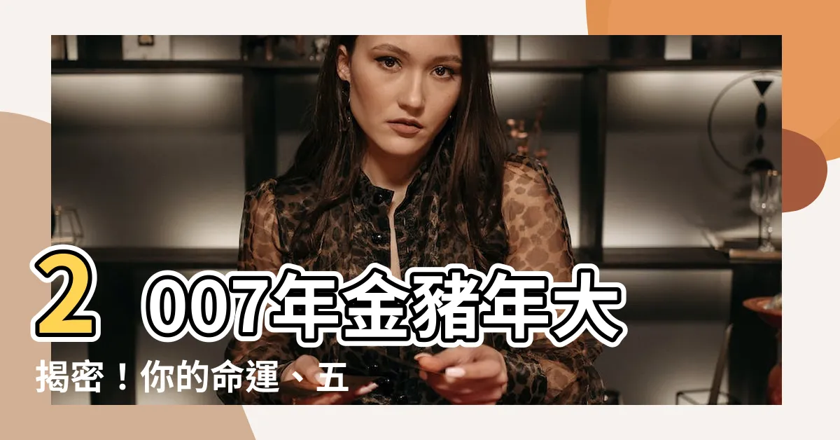 【2007年五行屬什麼】2007年金豬年大揭密！你的命運、五行與屬相一次看懂