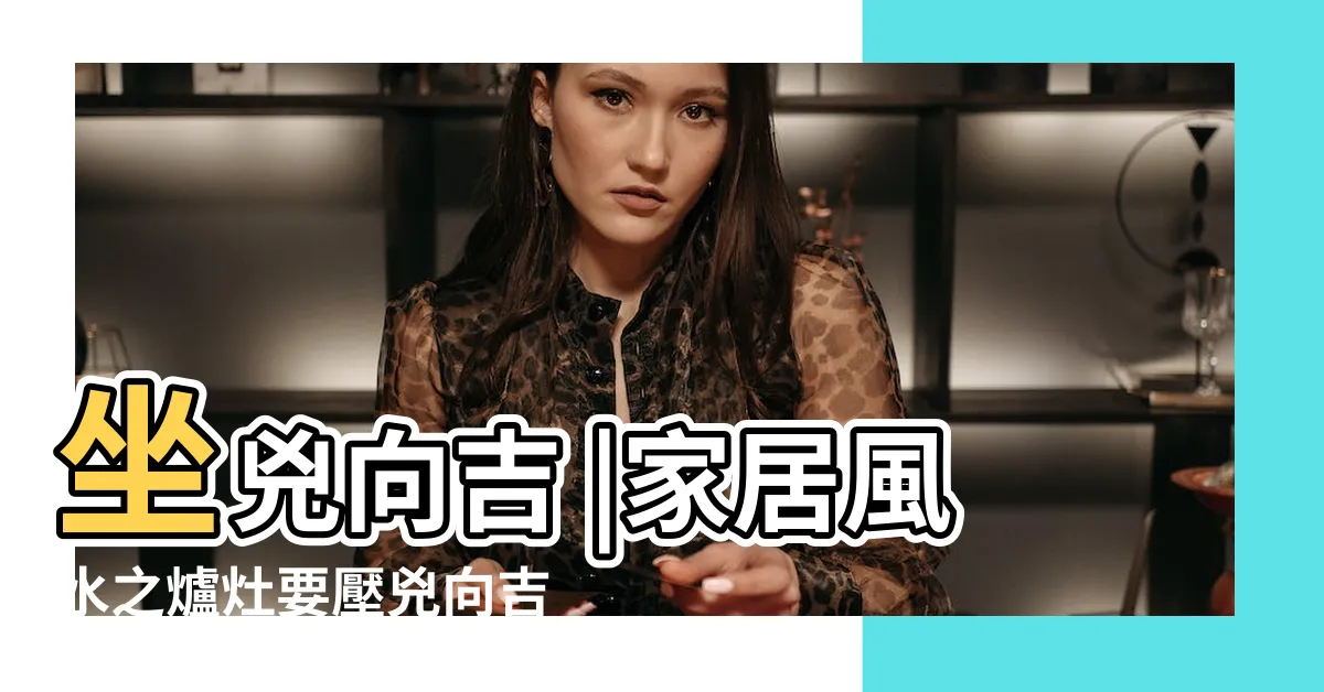 【兇向吉】坐兇向吉 |家居風水之爐灶要壓兇向吉 |坐吉坐兇與向吉向兇 |