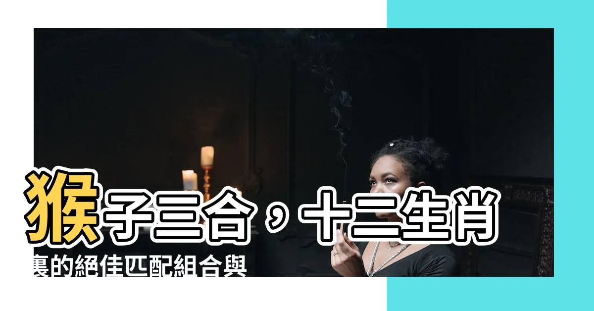 【猴子三合】猴子三合，十二生肖裏的絕佳匹配組合與衝突解析