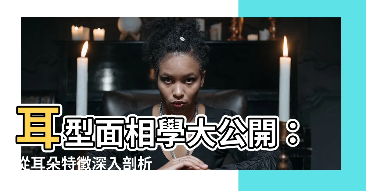【面相學 耳朵】耳型面相學大公開：從耳朵特徵深入剖析你的性格與運勢