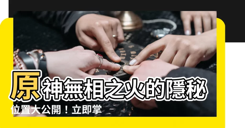 【無相之火 位置】原神無相之火的隱秘位置大公開！立即掌握，輕鬆戰勝！