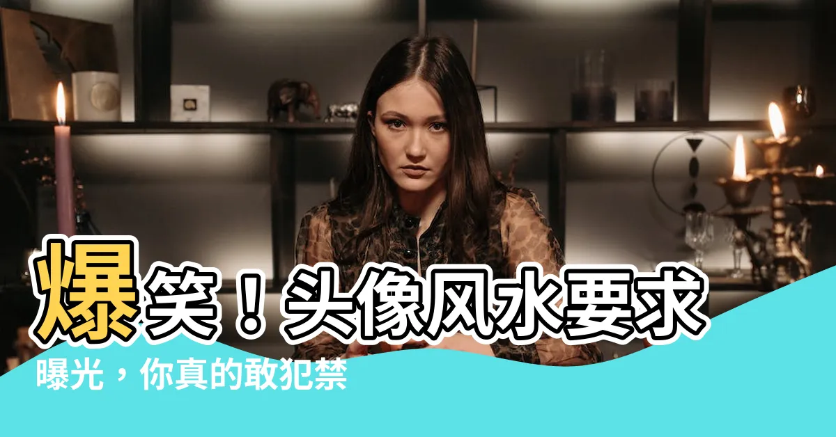 【頭像風水】爆笑！頭像風水要求曝光，你真的敢犯禁忌嗎？