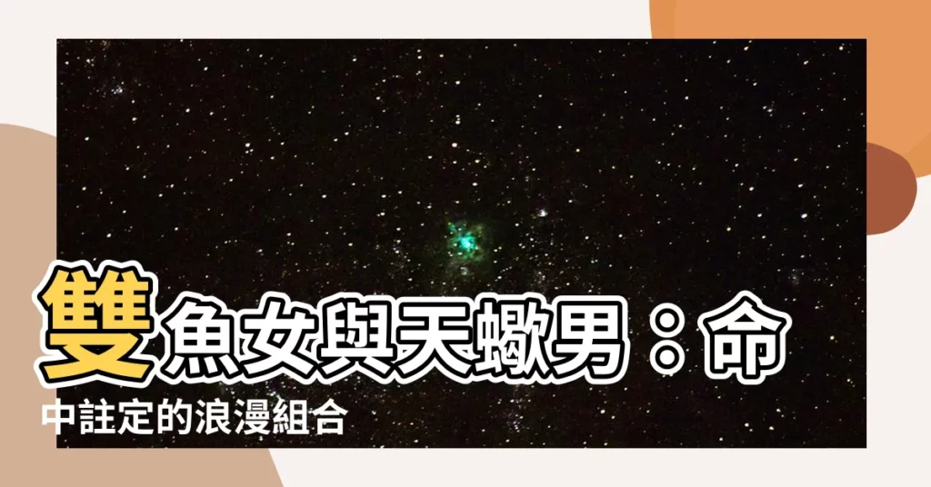 【雙魚女 天蠍男】雙魚女與天蠍男：命中註定的浪漫組合