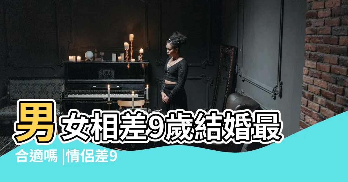 【差9歲結婚】男女相差9歲結婚最合適嗎 |情侶差9歲 |幾歲結婚 |