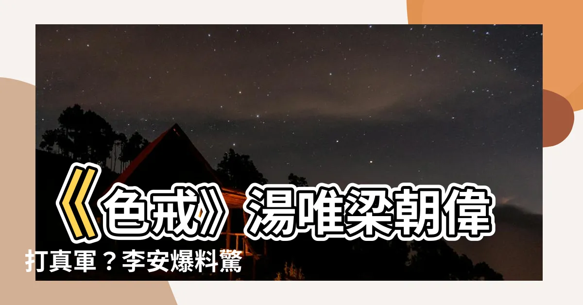 【色戎 打真軍】《色戒》湯唯梁朝偉打真軍？李安爆料驚人內幕！