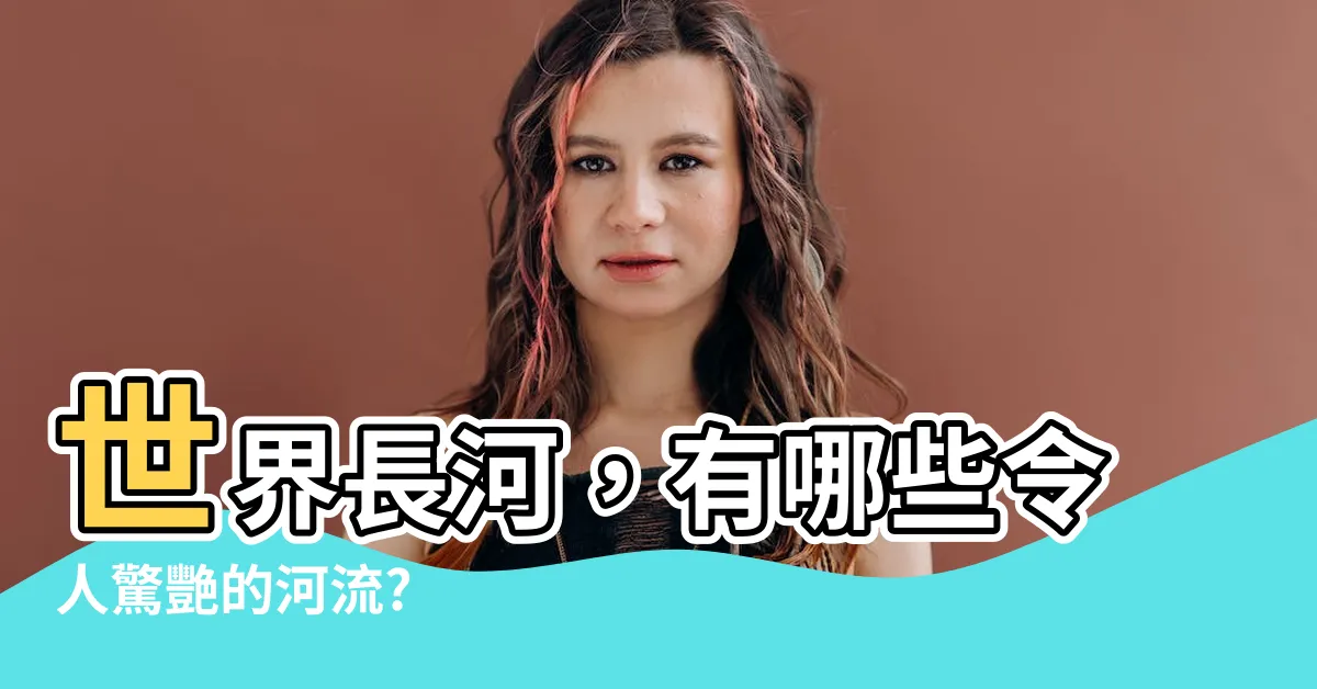 【有什麼河】世界長河，有哪些令人驚艷的河流?
