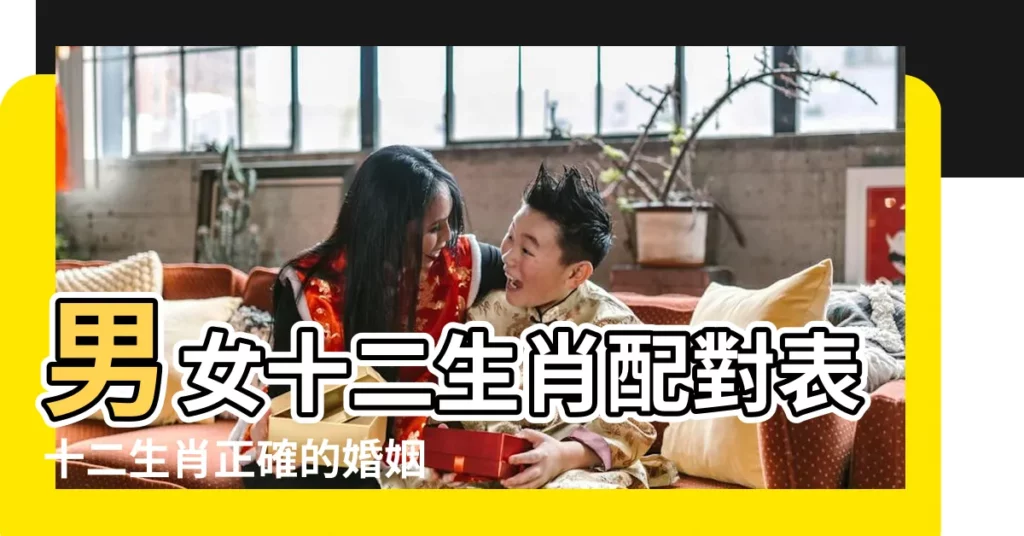 男女十二生肖配對表十二生肖正確的婚姻配對大全 |十二屬相婚配 |十二生肖屬相婚配配對表 |【十二屬相配對】
