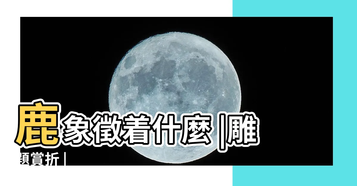 【鹿象徵什麼】鹿象徵着什麼 |雕題賞折 |