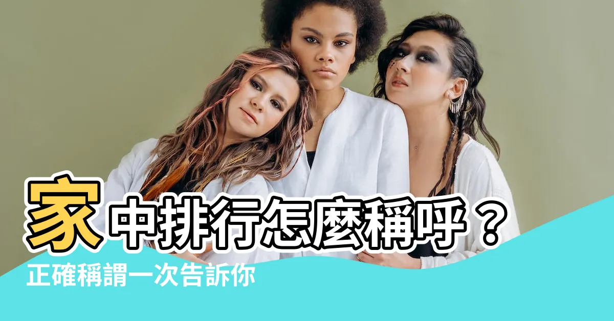 【家中排行稱謂】家中排行怎麼稱呼？正確稱謂一次告訴你，絕不含糊模糊