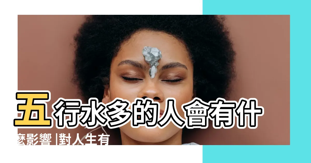 【五行水多的人】五行水多的人會有什麼影響 |對人生有什麼影響 |八字水多的人是否是富貴命 |
