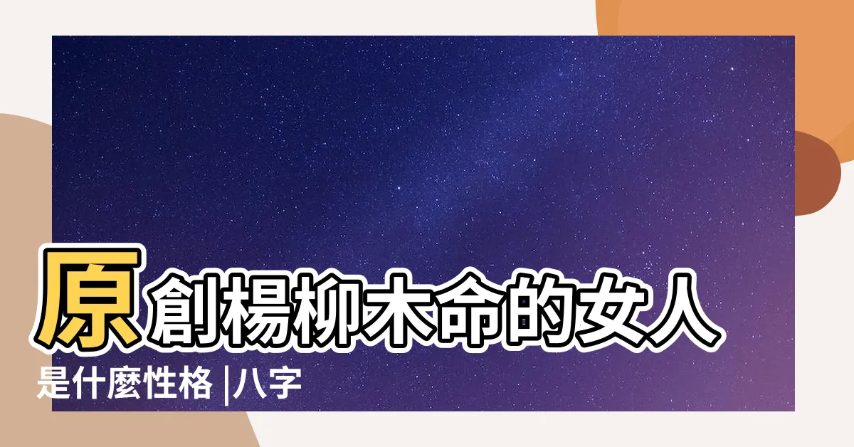 【楊柳木 性格】原創楊柳木命的女人是什麼性格 |八字五行楊柳木命的人性格特點分析 |分析楊柳木命的人性格特徵 |