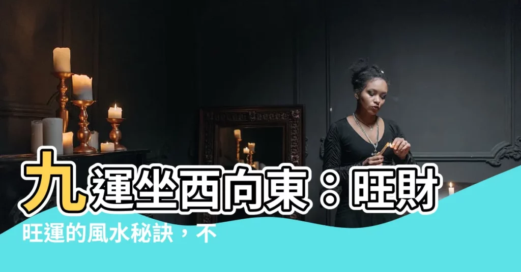 【九運坐西向東】九運坐西向東：旺財旺運的風水秘訣，不可錯過！