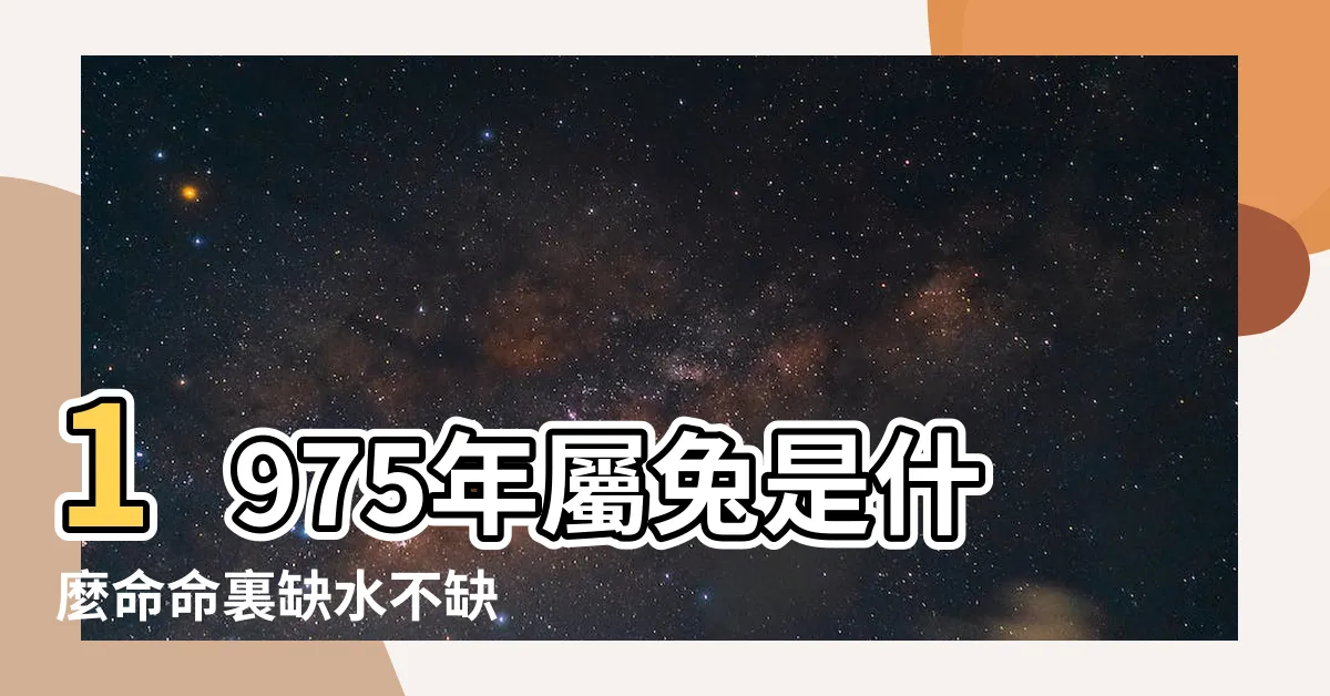 【1975年五行缺什麼】1975年屬兔是什麼命命裏缺水不缺 |1975年出生的大溪水命五行缺火感情運勢如何 |75年屬兔是什麼命五行缺啥一生命運 |