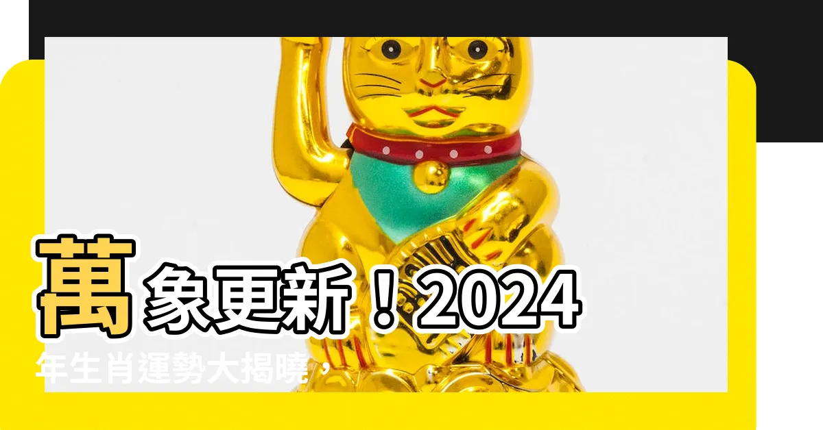 【2o24年生肖】萬象更新！2024年生肖運勢大揭曉，看看你的運勢如何？