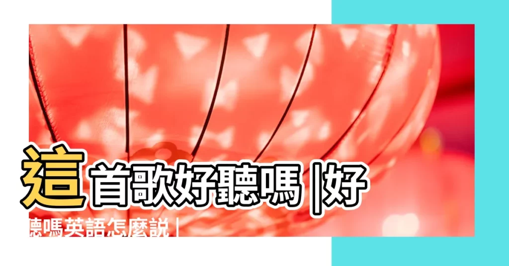 這首歌好聽嗎 |好聽嗎英語怎麼説 |用英語怎麼説 |【好聽嗎英文翻譯】