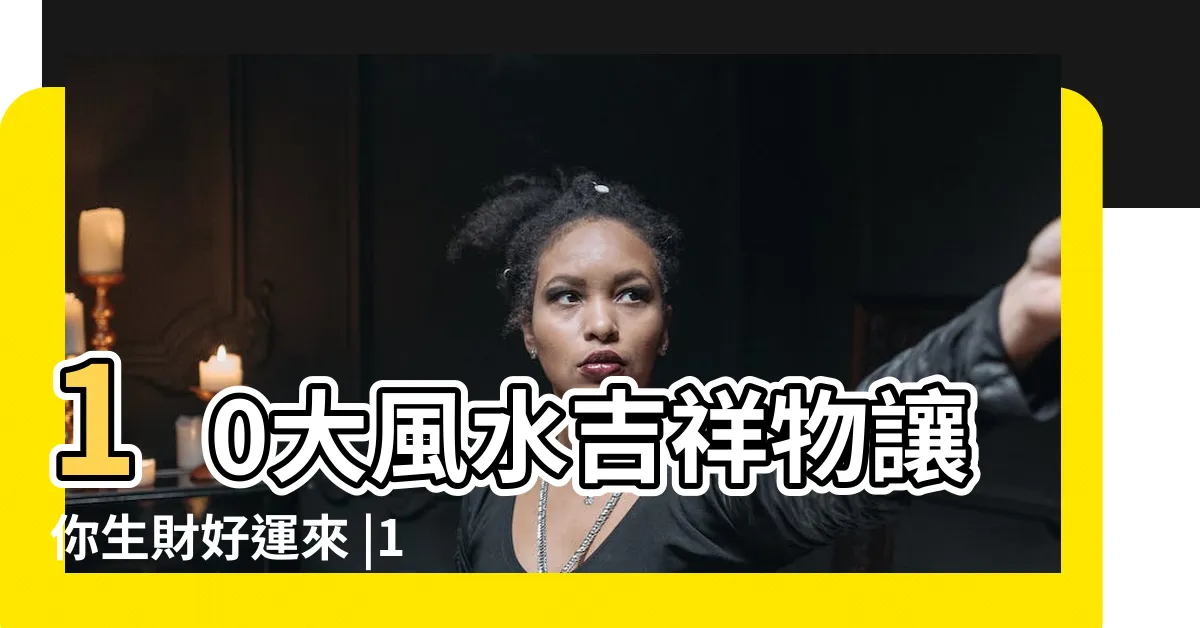【風水物】10大風水吉祥物讓你生財好運來 |10種常見的傳統吉祥物擺件及意義 |風水吉祥物擺放 |