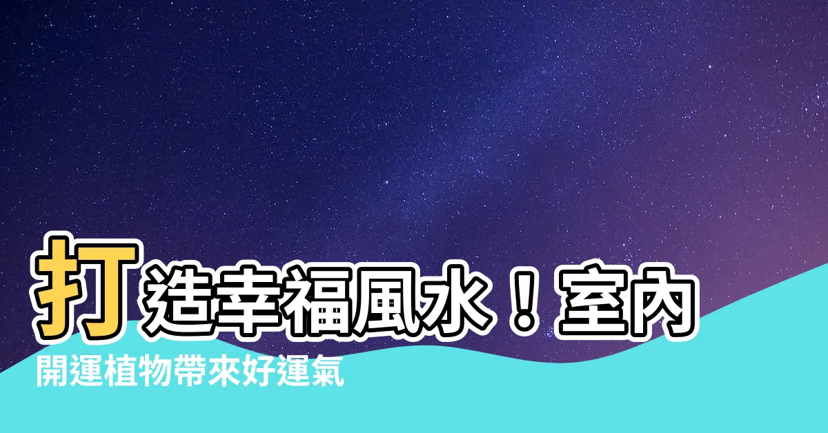 【室內開運植物】打造幸福風水！室內開運植物帶來好運氣