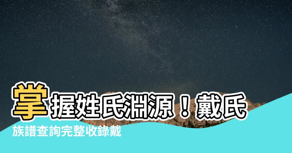 【戴氏族譜查詢】掌握姓氏淵源！戴氏族譜查詢完整收錄戴全官派下族譜資料