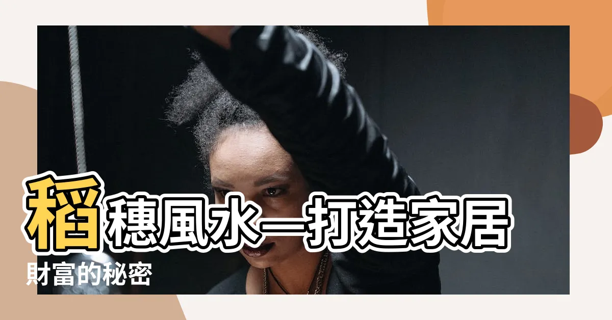 【稻穗風水】稻穗風水—打造家居財富的秘密