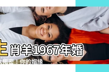 【生肖羊1967年婚姻】生肖羊1967年婚姻大揭密！你的姻緣運勢如何？