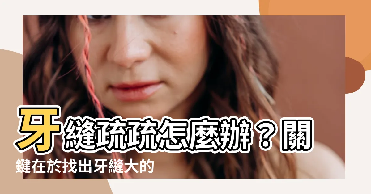【牙齒疏】牙縫疏疏怎麼辦？關鍵在於找出牙縫大的原因