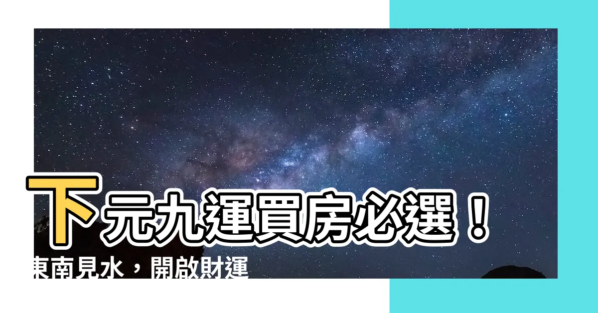 【東南見水】下元九運買房必選！東南見水，開啟財運旺盛的風水寶地
