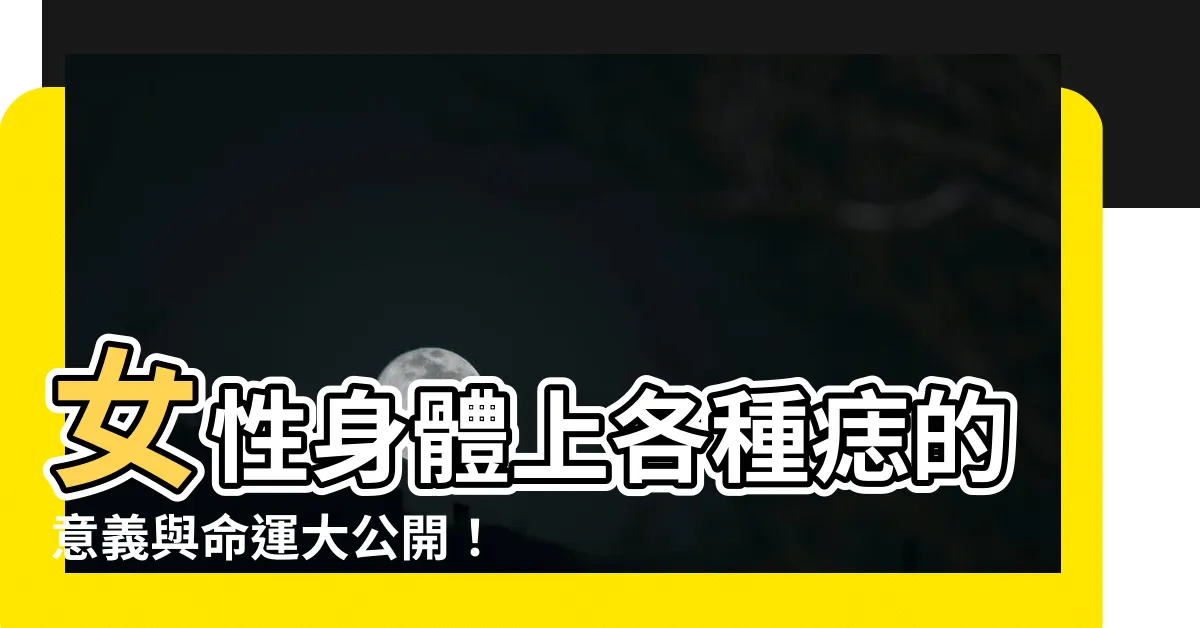 【痣位置女身體】女性身體上各種痣的意義與命運大公開！痣位置女身體完全解析