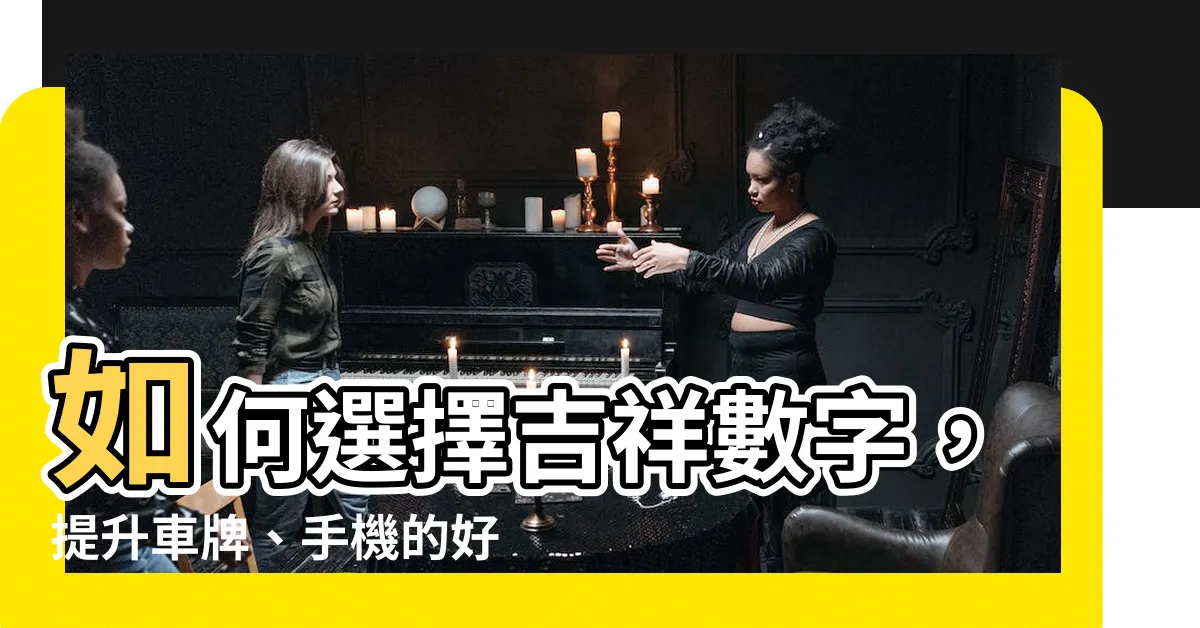 【吉祥數字】如何選擇吉祥數字，提升車牌、手機的好運！