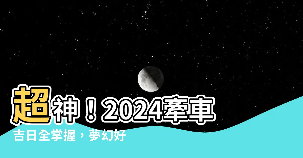 【牽車的好日子】超神！2024牽車吉日全掌握，夢幻好日子讓愛車開運滿滿！