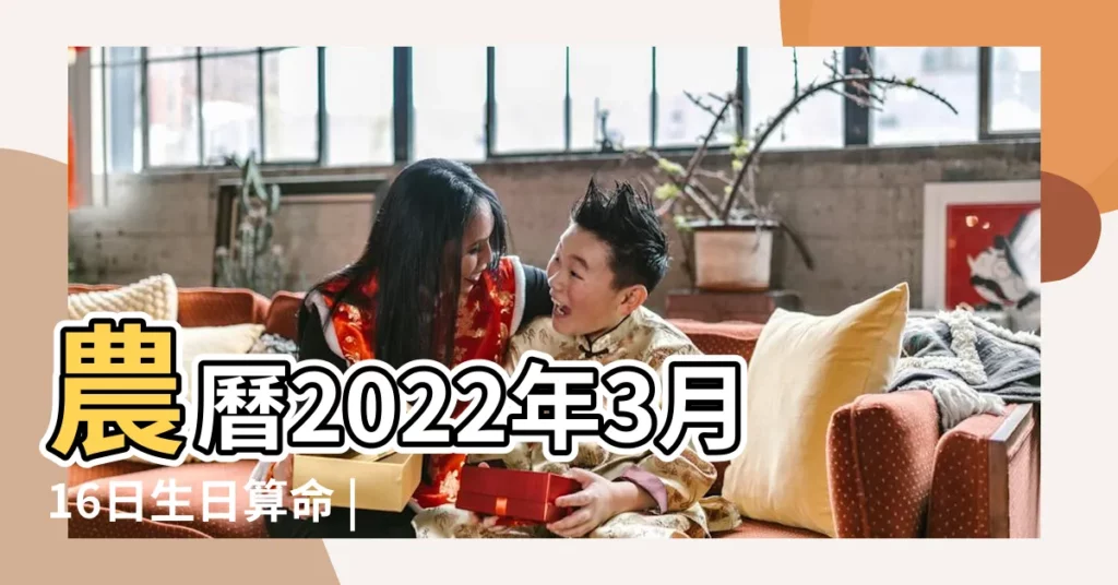 農曆2022年3月16日生日算命 |3月16日生日算命3月16日出生人命運 |3月16日出生的人 |【農曆3月16出生的人】