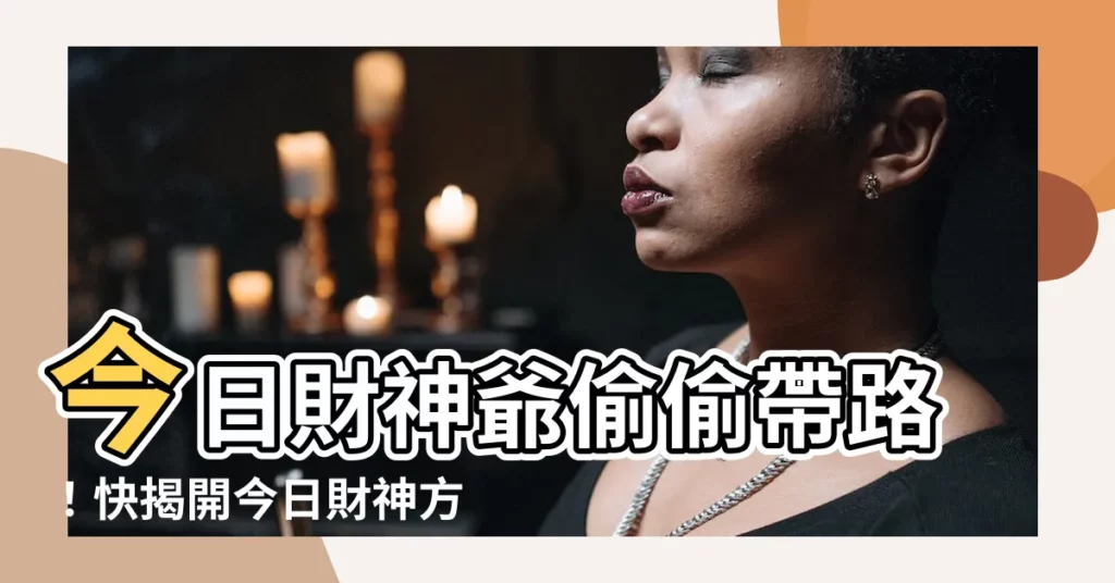 【今日財神方位】今日財神爺偷偷帶路！快揭開今日財神方位，讓財富滾滾來！