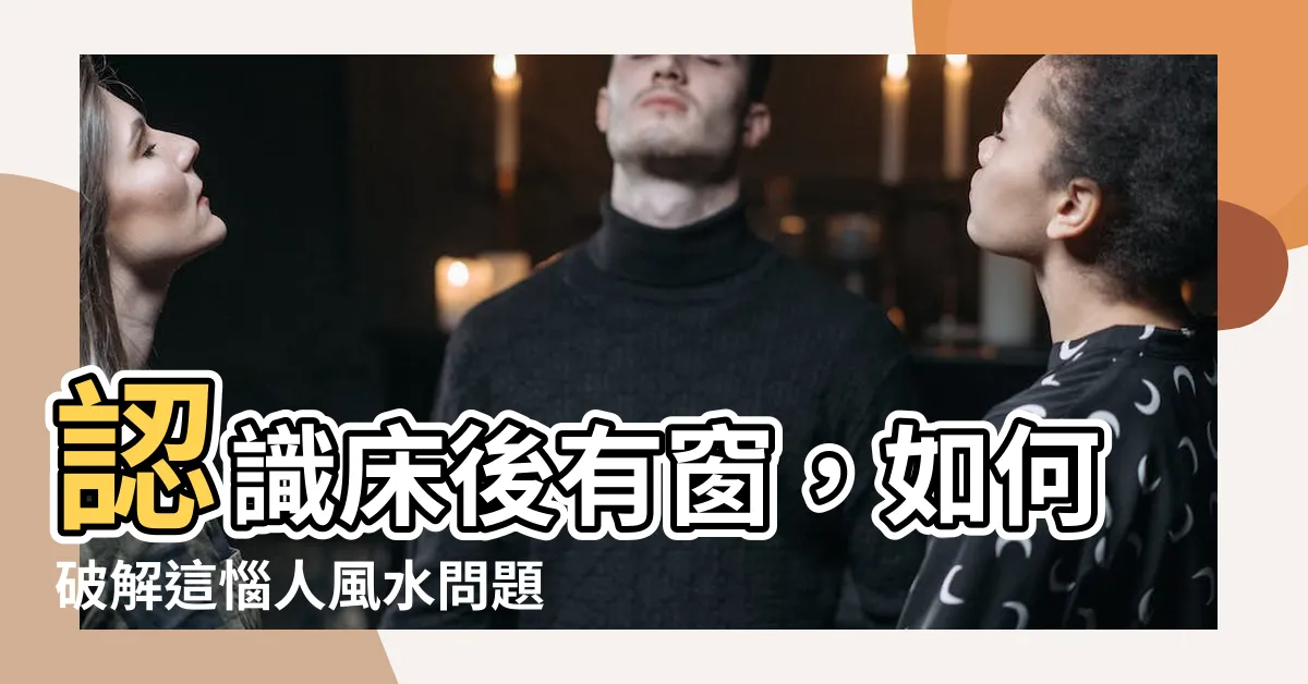 【牀後有窗化解】認識牀後有窗，如何破解這惱人風水問題！
