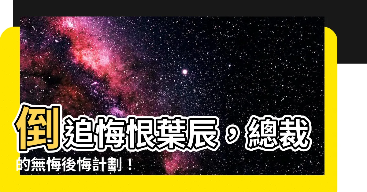 【倒追悔恨葉辰】倒追悔恨葉辰，總裁的無悔後悔計劃！